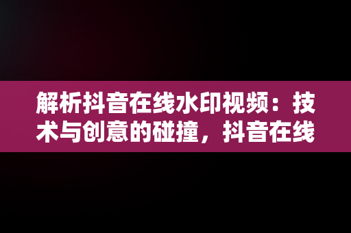 解析抖音在线水印视频：技术与创意的碰撞，抖音在线视频水印解析工具 