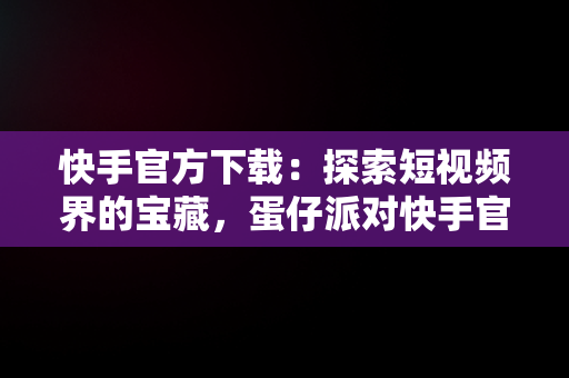 快手官方下载：探索短视频界的宝藏，蛋仔派对快手官方下载 