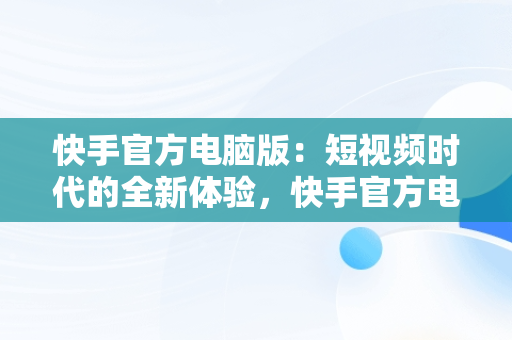 快手官方电脑版：短视频时代的全新体验，快手官方电脑版入口网址 