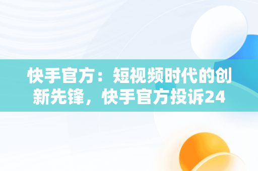 快手官方：短视频时代的创新先锋，快手官方投诉24小时人工热线 