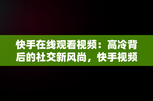 快手在线观看视频：高冷背后的社交新风尚，快手视频在线观看 最新 