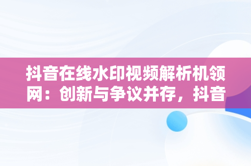 抖音在线水印视频解析机领网：创新与争议并存，抖音在线水印视频解析在线 