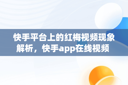 快手平台上的红梅视频现象解析，快手app在线视频 