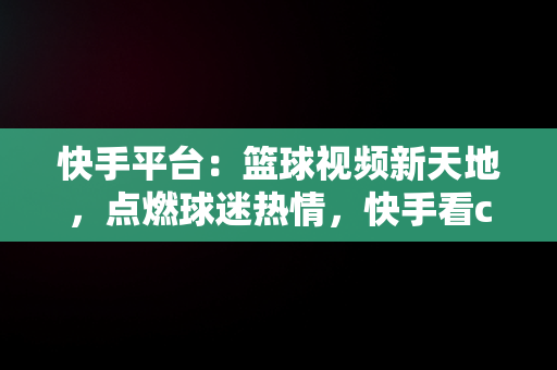 快手平台：篮球视频新天地，点燃球迷热情，快手看cba直播 