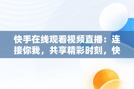 快手在线观看视频直播：连接你我，共享精彩时刻，快手在线观看! 