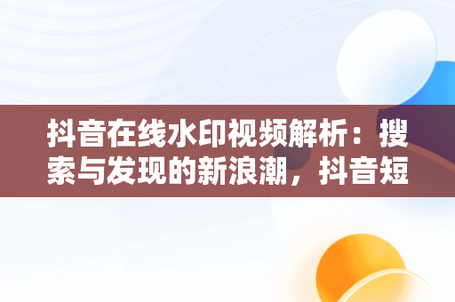 抖音在线水印视频解析：搜索与发现的新浪潮，抖音短视频在线水印解析 