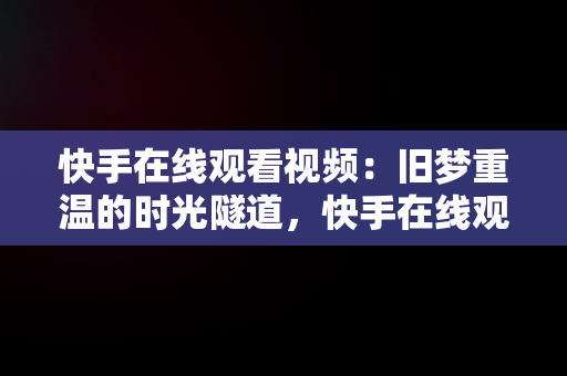 快手在线观看视频：旧梦重温的时光隧道，快手在线观看平台 