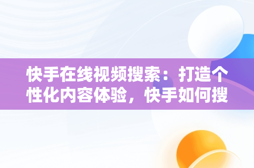 快手在线视频搜索：打造个性化内容体验，快手如何搜视频在线观看 