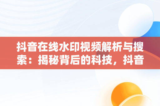 抖音在线水印视频解析与搜索：揭秘背后的科技，抖音在线水印视频在线解析 