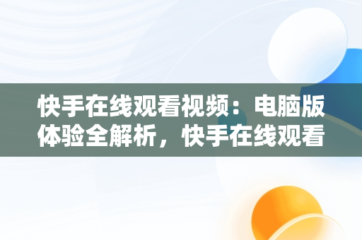 快手在线观看视频：电脑版体验全解析，快手在线观看87881578421580942656830.279.44766218 