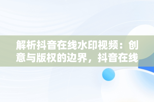 解析抖音在线水印视频：创意与版权的边界，抖音在线视频解析水印保存到本地 