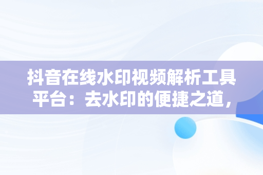 抖音在线水印视频解析工具平台：去水印的便捷之道，抖音在线水印视频解析工具平台有哪些 