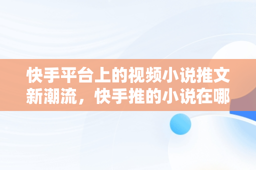 快手平台上的视频小说推文新潮流，快手推的小说在哪里查 