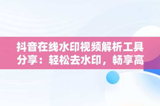 抖音在线水印视频解析工具分享：轻松去水印，畅享高清体验，抖音在线 水印视频解析 