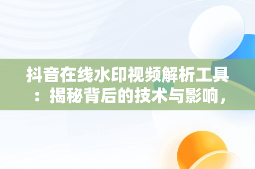 抖音在线水印视频解析工具：揭秘背后的技术与影响，抖音在线水印视频解析工具是什么 