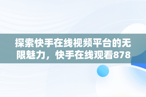 探索快手在线视频平台的无限魅力，快手在线观看87881578421580942656830.279.44766218 