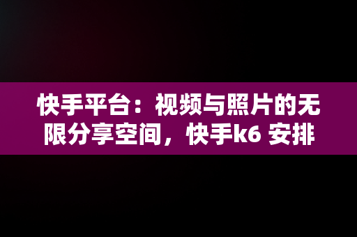 快手平台：视频与照片的无限分享空间，快手k6 安排视频在线看 