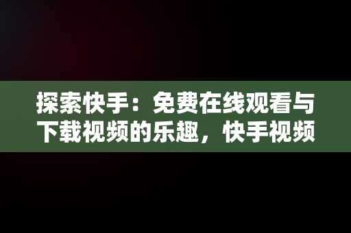 探索快手：免费在线观看与下载视频的乐趣，快手视频在线观看 最新 