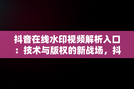 抖音在线水印视频解析入口：技术与版权的新战场，抖音在线水印视频解析入口在哪 