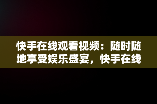 快手在线观看视频：随时随地享受娱乐盛宴，快手在线观看视频**** 