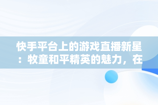 快手平台上的游戏直播新星：牧童和平精英的魅力，在线看快手和平精英直播 