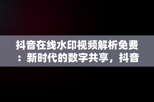 抖音在线水印视频解析免费：新时代的数字共享，抖音在线视频水印解析工具 