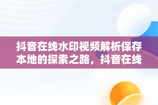 抖音在线水印视频解析保存本地的探索之路，抖音在线去水印视频解析保存到本地 