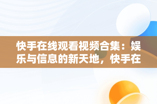 快手在线观看视频合集：娱乐与信息的新天地，快手在线观看短视频 