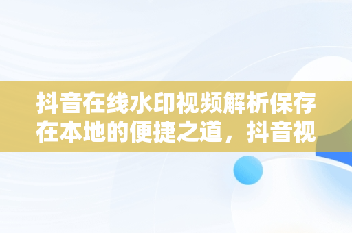 抖音在线水印视频解析保存在本地的便捷之道，抖音视频水印视频解析 