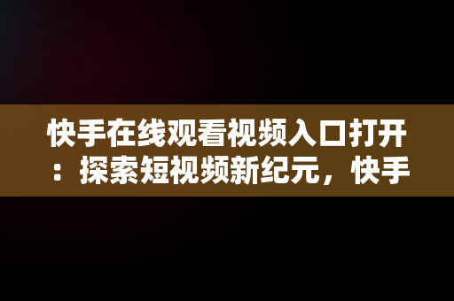 快手在线观看视频入口打开：探索短视频新纪元，快手在线观看87881578421580942656830.279.44766218 