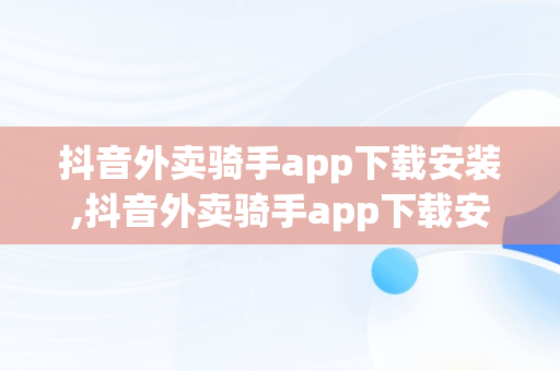 抖音外卖骑手app下载安装,抖音外卖骑手app下载安装最新版