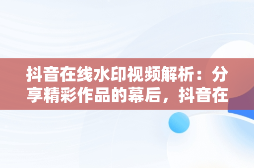 抖音在线水印视频解析：分享精彩作品的幕后，抖音在线水印视频解析作品分享不了 