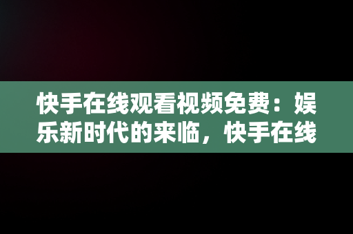 快手在线观看视频免费：娱乐新时代的来临，快手在线观看视频免费软件 