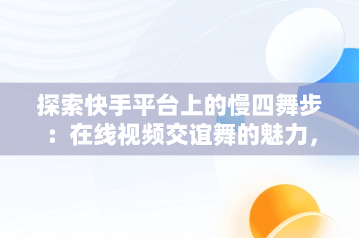 探索快手平台上的慢四舞步：在线视频交谊舞的魅力，慢四交谊舞曲网 