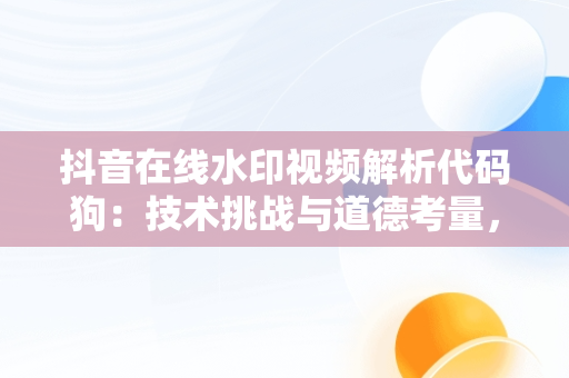 抖音在线水印视频解析代码狗：技术挑战与道德考量，抖音视频水印解析在线使用 