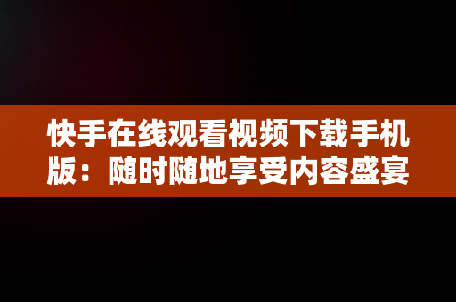 快手在线观看视频下载手机版：随时随地享受内容盛宴，快手视频在线观看 最新 