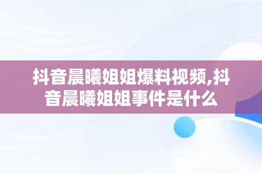 抖音晨曦姐姐爆料视频,抖音晨曦姐姐事件是什么