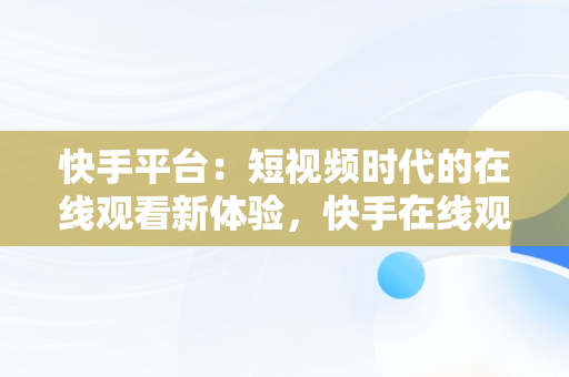 快手平台：短视频时代的在线观看新体验，快手在线观看视频怎么关闭 