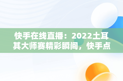 快手在线直播：2022土耳其**赛精彩瞬间，快手点亮土耳其 