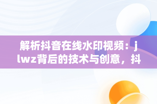 解析抖音在线水印视频：jlwz背后的技术与创意，抖音在线水印视频解析 代码狗 