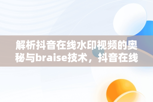 解析抖音在线水印视频的奥秘与braise技术，抖音在线水印视频解析免费 