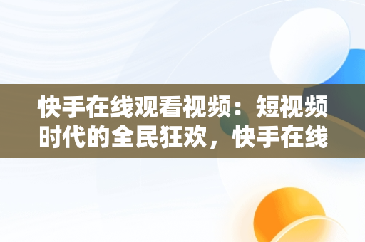 快手在线观看视频：短视频时代的全民狂欢，快手在线观看87881578421580942656830.279.44766218 