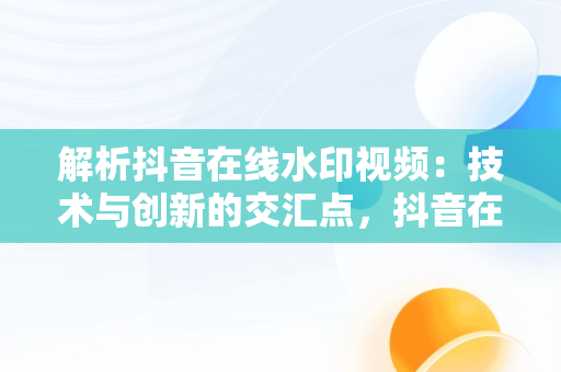 解析抖音在线水印视频：技术与创新的交汇点，抖音在线水印视频解析 代码狗 