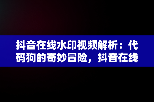 抖音在线水印视频解析：代码狗的奇妙冒险，抖音在线水印解析视频网址 