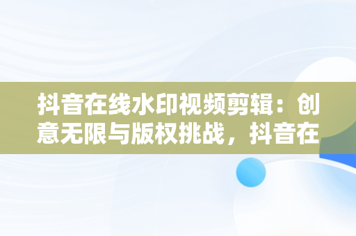 抖音在线水印视频剪辑：创意无限与版权挑战，抖音在线水印视频剪辑软件 