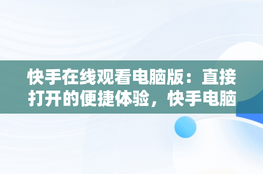 快手在线观看电脑版：直接打开的便捷体验，快手电脑版可以看视频吗 