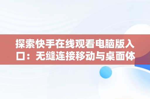 探索快手在线观看电脑版入口：无缝连接移动与桌面体验，快手如何在电脑上看观看 