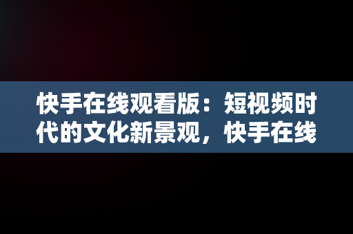 快手在线观看版：短视频时代的文化新景观，快手在线观看版免费江南影院主演:汗戊辰 