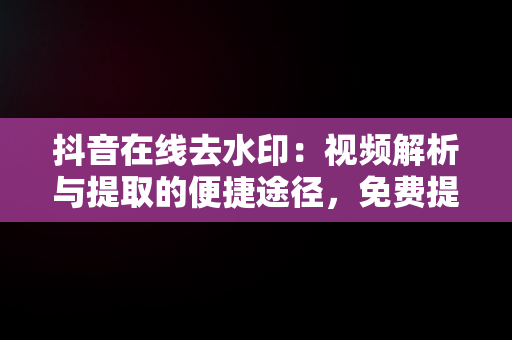 抖音在线去水印：视频解析与提取的便捷途径，免费提取视频无水印解析 