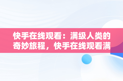 快手在线观看：满级人类的奇妙旅程，快手在线观看满级人类游戏 